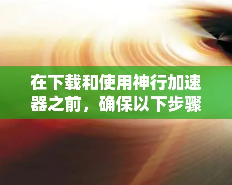 在下载和使用神行加速器之前,确保以下步骤 在下载和使用神行加速器之前,确保以下步骤