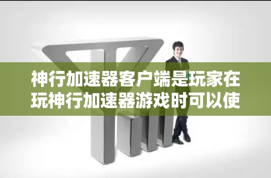神行加速器客户端是玩家在玩神行加速器游戏时可以使用的客户端，用于提升游戏中的移动速度。以下是安装和使用神行加速器客户端的步骤
