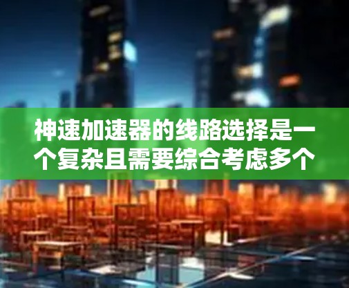 神速加速器的线路选择是一个复杂且需要综合考虑多个因素的问题。以下是一些关键点和建议，帮助你选择适合的加速器线路