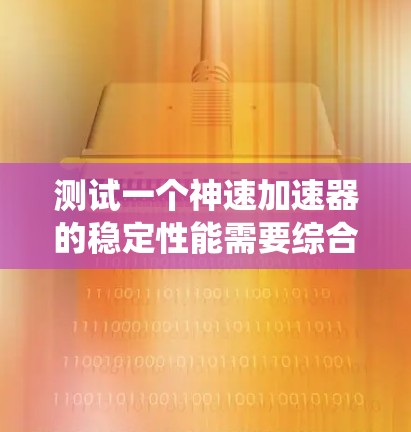 测试一个神速加速器的稳定性能需要综合考虑多个因素,以下是一个系统性的步骤指南 测试一个神速加速器的稳定性能需要综合考虑多个因素,以下是一个系统性的步骤指南