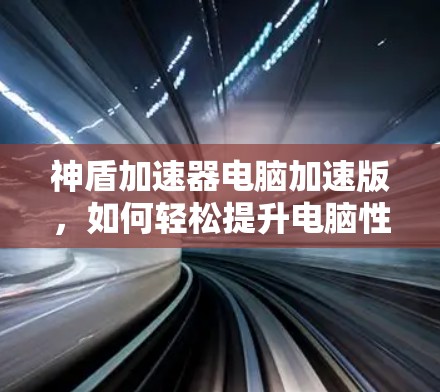 神盾加速器电脑加速版,如何轻松提升电脑性能 神盾加速器电脑加速版,如何轻松提升电脑性能