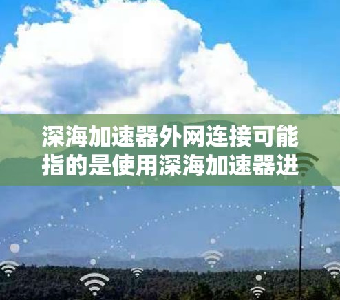 深海加速器外网连接可能指的是使用深海加速器进行加速时，如何连接外部网络或使用外设进行加速的步骤。以下是一些可能的解释和操作指南