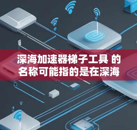 深海加速器梯子工具 的名称可能指的是在深海环境中进行特定操作的梯子式工具。以下是对这一概念的详细解释 深海加速器梯子工具 的名称可能指的是在深海环境中进行特定操作的梯子式工具。以下是对这一概念的详细解释