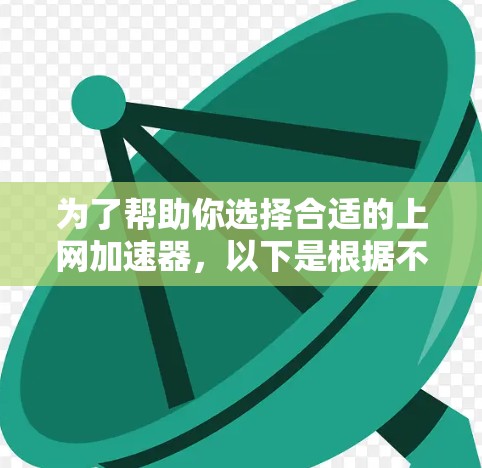 为了帮助你选择合适的上网加速器，以下是根据不同的需求和用户群体设计的推荐