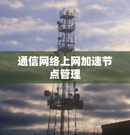 通信网络上网加速节点管理 通信网络上网加速节点管理