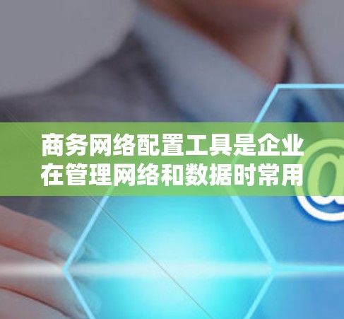 商务网络配置工具是企业在管理网络和数据时常用的软件,帮助保护企业网络和数据安全。以下是一步步的指南 商务网络配置工具是企业在管理网络和数据时常用的软件,帮助保护企业网络和数据安全。以下是一步步的指南
