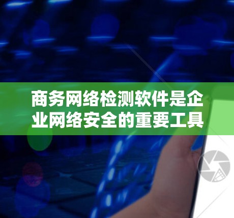 商务网络检测软件是企业网络安全的重要工具，帮助企业识别和防范网络攻击，保障其商业网络的安全与可靠。以下是一步步的指南，帮助你学习并选择合适的商务网络检测软件