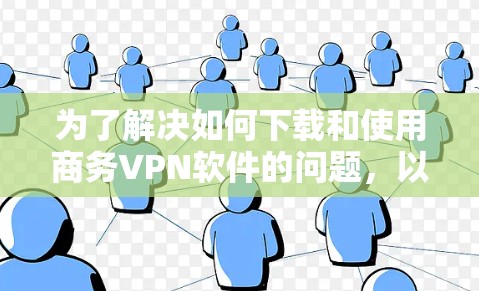 为了解决如何下载和使用商务VPN软件的问题,以下是有条理的步骤和建议 为了解决如何下载和使用商务VPN软件的问题,以下是有条理的步骤和建议