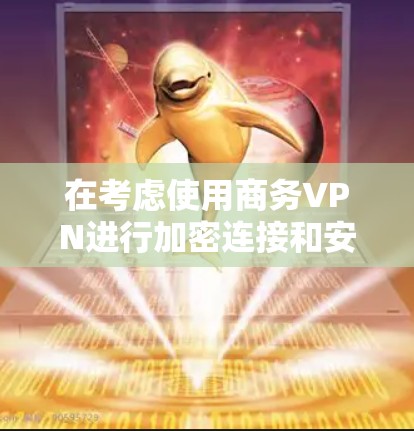 在考虑使用商务VPN进行加密连接和安全访问时,可以按照以下步骤进行分析和操作 在考虑使用商务VPN进行加密连接和安全访问时,可以按照以下步骤进行分析和操作