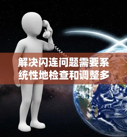 解决闪连问题需要系统性地检查和调整多个方面，以下是一步步的解决方案