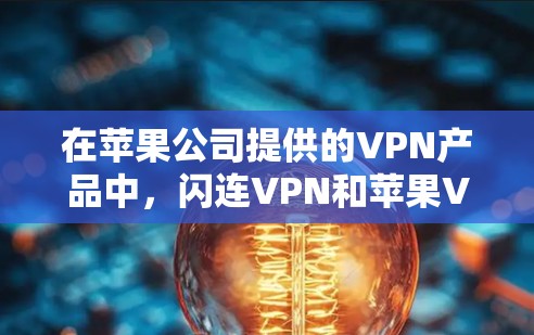 在苹果公司提供的VPN产品中，闪连VPN和苹果VPN各有其独特的优势和适用场景，适合不同用户的需求。以下是对这两个产品进行的详细介绍和比较