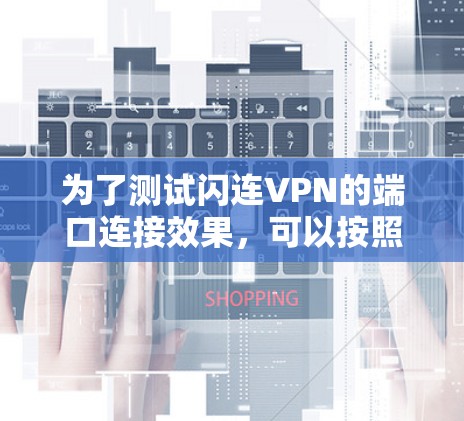 为了测试闪连VPN的端口连接效果,可以按照以下步骤进行操作 为了测试闪连VPN的端口连接效果,可以按照以下步骤进行操作