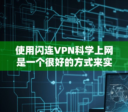 使用闪连VPN科学上网是一个很好的方式来实现远程访问,尤其是在需要安全性和隐私保护的情况下。以下是一个科学上网的使用指南,帮助您更好地使用闪连VPN 使用闪连VPN科学上网是一个很好的方式来实现远程访问,尤其是在需要安全性和隐私保护的情况下。以下是一个科学上网的使用指南,帮助您更好地使用闪连VPN