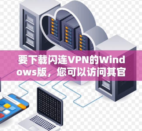 要下载闪连VPN的Windows版,您可以访问其官方网站,然后按照以下步骤进行 要下载闪连VPN的Windows版,您可以访问其官方网站,然后按照以下步骤进行