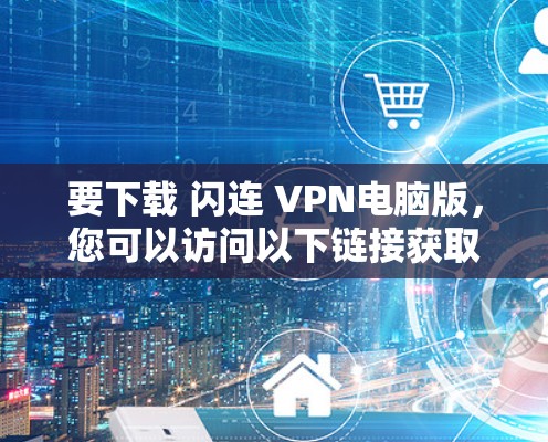 要下载 闪连 VPN电脑版，您可以访问以下链接获取