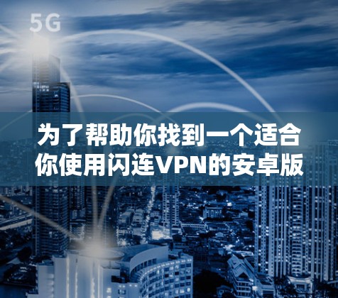 为了帮助你找到一个适合你使用闪连VPN的安卓版本,以下是详细的步骤 为了帮助你找到一个适合你使用闪连VPN的安卓版本,以下是详细的步骤
