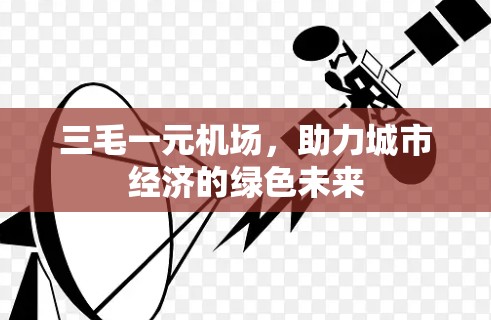 三毛一元机场，助力城市经济的绿色未来