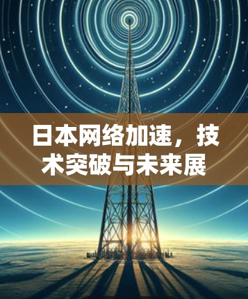 日本网络加速,技术突破与未来展望 日本网络加速,技术突破与未来展望