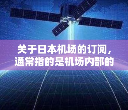 关于日本机场的订阅,通常指的是机场内部的服务或会员卡的订阅。以下是一些常见的日本机场订阅类型及其相关信息 关于日本机场的订阅,通常指的是机场内部的服务或会员卡的订阅。以下是一些常见的日本机场订阅类型及其相关信息