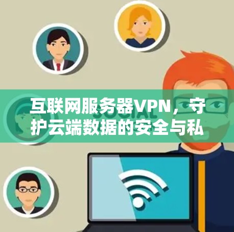 互联网服务器VPN,守护云端数据的安全与私密 互联网服务器VPN,守护云端数据的安全与私密