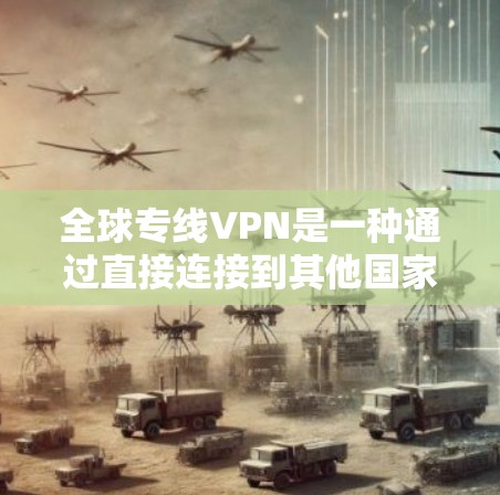 全球专线VPN是一种通过直接连接到其他国家的网络来加密数据传输的VPN服务，通常不经过中间国家作为中转点。以下是对全球专线VPN的详细分析