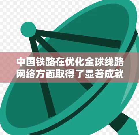 中国铁路在优化全球线路网络方面取得了显著成就,主要体现在以下几个方面 中国铁路在优化全球线路网络方面取得了显著成就,主要体现在以下几个方面