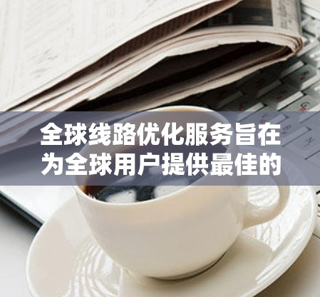 全球线路优化服务旨在为全球用户提供最佳的交通连接,涵盖多种交通工具和出行方式,以满足不同旅行需求。以下是关于全球线路优化服务的详细信息 全球线路优化服务旨在为全球用户提供最佳的交通连接,涵盖多种交通工具和出行方式,以满足不同旅行需求。以下是关于全球线路优化服务的详细信息