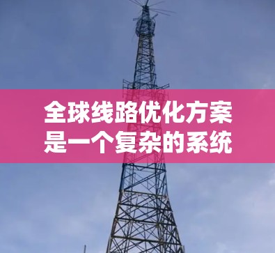全球线路优化方案是一个复杂的系统工程,涉及多个领域和因素。以下是一些可能涉及的全球线路优化方案的核心内容和步骤 全球线路优化方案是一个复杂的系统工程,涉及多个领域和因素。以下是一些可能涉及的全球线路优化方案的核心内容和步骤