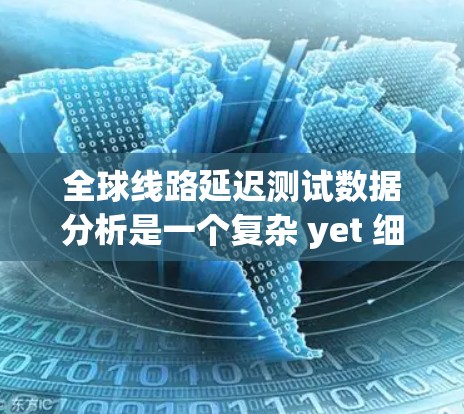全球线路延迟测试数据分析是一个复杂 yet 细致的过程，涵盖了从理解延迟测试到进行深入分析的各个方面。以下是一个有条理的总结，帮助您更好地进行分析