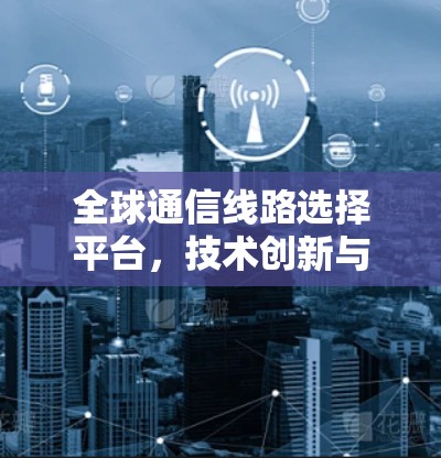 全球通信线路选择平台,技术创新与应用 全球通信线路选择平台,技术创新与应用