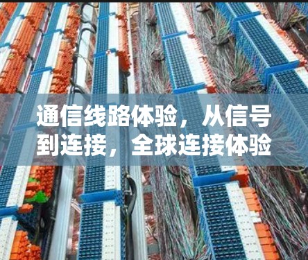 通信线路体验,从信号到连接,全球连接体验的探索 通信线路体验,从信号到连接,全球连接体验的探索