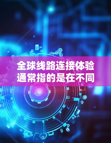 全球线路连接体验通常指的是在不同国家或地区的无缝连接,以满足旅行、物流、交通等多种需求。以下是一些主要的全球线路连接方式 全球线路连接体验通常指的是在不同国家或地区的无缝连接,以满足旅行、物流、交通等多种需求。以下是一些主要的全球线路连接方式