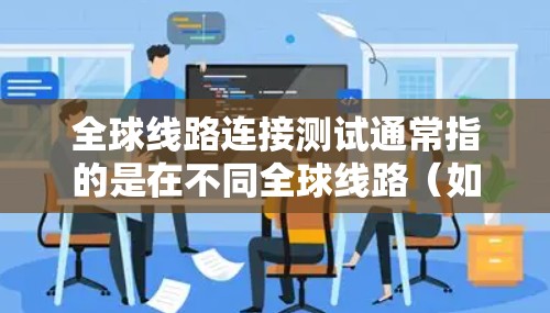 全球线路连接测试通常指的是在不同全球线路（如铁路、公路、航空、航空燃料、铁路、公路、航空、公里路、等）之间的连接测试，以评估和优化这些线路的网络连接性能。以下是一些可能涉及的内容和信息