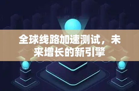 全球线路加速测试,未来增长的新引擎 全球线路加速测试,未来增长的新引擎