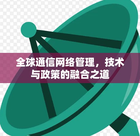 全球通信网络管理，技术与政策的融合之道