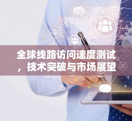 全球线路访问速度测试，技术突破与市场展望