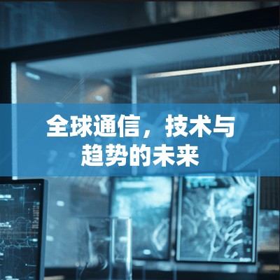 全球通信,技术与趋势的未来 全球通信,技术与趋势的未来