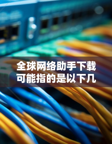 全球网络助手下载可能指的是以下几种情况 全球网络助手下载可能指的是以下几种情况