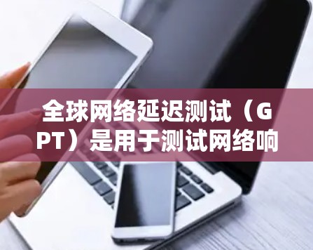 全球网络延迟测试(GPT)是用于测试网络响应时间和稳定性的一种工具。它通常用于测试设备之间的延迟,尤其是在多设备或设备配置不同的情况下。以下是使用全球网络延迟测试(GPT)的具体步骤 全球网络延迟测试(GPT)是用于测试网络响应时间和稳定性的一种工具。它通常用于测试设备之间的延迟,尤其是在多设备或设备配置不同的情况下。以下是使用全球网络延迟测试(GPT)的具体步骤