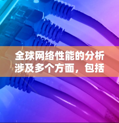 全球网络性能的分析涉及多个方面，包括网络架构、覆盖范围、延迟、带宽、连接稳定性、设备性能以及网络架构的普及程度等。以下是一些重要的分析维度