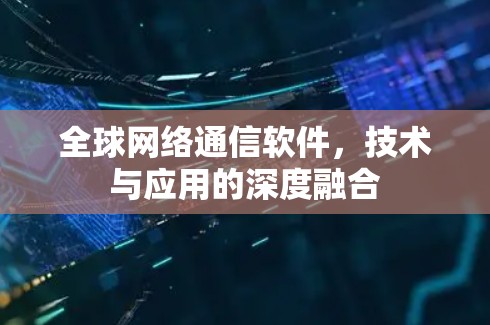 全球网络通信软件,技术与应用的深度融合 全球网络通信软件,技术与应用的深度融合