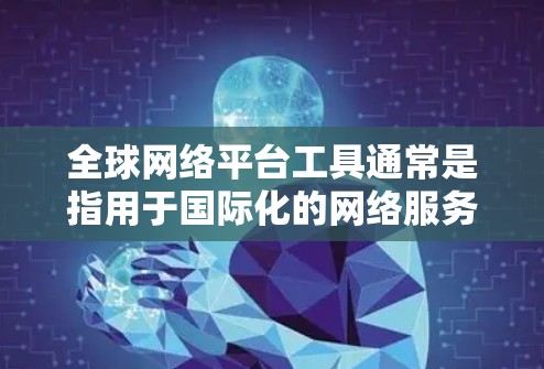 全球网络平台工具通常是指用于国际化的网络服务、应用、文档、视频通话等的工具。以下是一些常见的全球网络平台工具