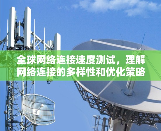 全球网络连接速度测试,理解网络连接的多样性和优化策略 全球网络连接速度测试,理解网络连接的多样性和优化策略