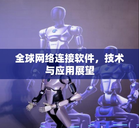 全球网络连接软件,技术与应用展望 全球网络连接软件,技术与应用展望