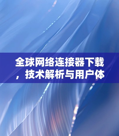 全球网络连接器下载,技术解析与用户体验优化 全球网络连接器下载,技术解析与用户体验优化