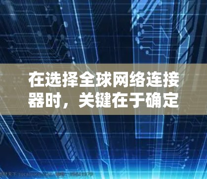 在选择全球网络连接器时，关键在于确定你的需求和目标。以下是一个详细的指南，帮助你做出明智的选择