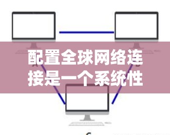 配置全球网络连接是一个系统性很强的网络工程,涉及多个步骤和工具。以下是一个详细的步骤指南,帮助你系统地学习如何配置全球网络连接 配置全球网络连接是一个系统性很强的网络工程,涉及多个步骤和工具。以下是一个详细的步骤指南,帮助你系统地学习如何配置全球网络连接