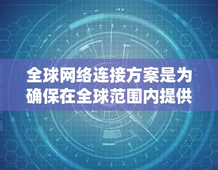 全球网络连接方案是为确保在全球范围内提供可靠、高效、一致的网络通信而设计的架构和系统。以下是一个详细的全球网络连接方案概述，涵盖架构设计、技术选型、实施步骤以及扩展计划等内容