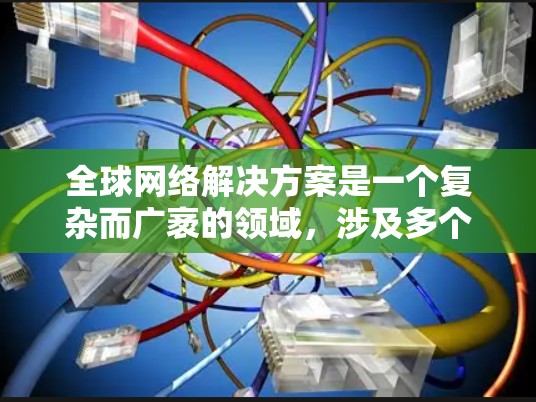 全球网络解决方案是一个复杂而广袤的领域,涉及多个关键方面,旨在为全球范围内的设备和服务提供稳定的网络基础设施。以下是对该领域的详细分析和总结 全球网络解决方案是一个复杂而广袤的领域,涉及多个关键方面,旨在为全球范围内的设备和服务提供稳定的网络基础设施。以下是对该领域的详细分析和总结
