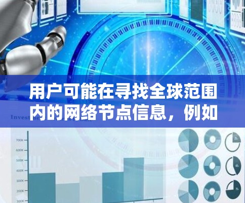 用户可能在寻找全球范围内的网络节点信息,例如电力公司、通信设备、计算机网络设备等。以下是关于全球网络节点查询的建议 用户可能在寻找全球范围内的网络节点信息,例如电力公司、通信设备、计算机网络设备等。以下是关于全球网络节点查询的建议